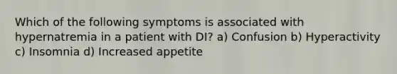 Which of the following symptoms is associated with hypernatremia in a patient with DI? a) Confusion b) Hyperactivity c) Insomnia d) Increased appetite