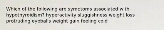 Which of the following are symptoms associated with hypothyroidism? hyperactivity sluggishness weight loss protruding eyeballs weight gain feeling cold