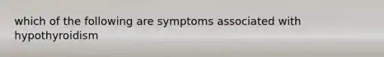 which of the following are symptoms associated with hypothyroidism