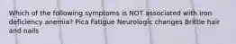 Which of the following symptoms is NOT associated with iron deficiency anemia? Pica Fatigue Neurologic changes Brittle hair and nails