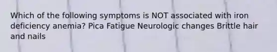 Which of the following symptoms is NOT associated with iron deficiency anemia? Pica Fatigue Neurologic changes Brittle hair and nails