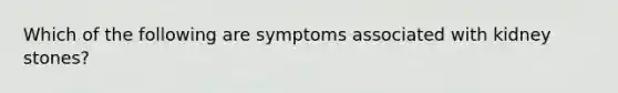 Which of the following are symptoms associated with kidney stones?