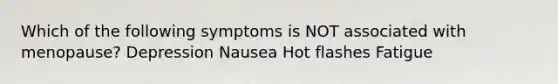 Which of the following symptoms is NOT associated with menopause? Depression Nausea Hot flashes Fatigue