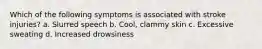 Which of the following symptoms is associated with stroke injuries? a. Slurred speech b. Cool, clammy skin c. Excessive sweating d. Increased drowsiness