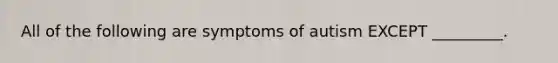 All of the following are symptoms of autism EXCEPT _________.