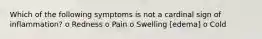 Which of the following symptoms is not a cardinal sign of inflammation? o Redness o Pain o Swelling [edema] o Cold