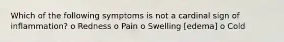 Which of the following symptoms is not a cardinal sign of inflammation? o Redness o Pain o Swelling [edema] o Cold