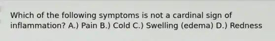 Which of the following symptoms is not a cardinal sign of inflammation? A.) Pain B.) Cold C.) Swelling (edema) D.) Redness