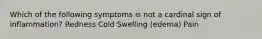 Which of the following symptoms is not a cardinal sign of inflammation? Redness Cold Swelling (edema) Pain