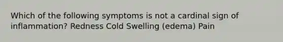 Which of the following symptoms is not a cardinal sign of inflammation? Redness Cold Swelling (edema) Pain