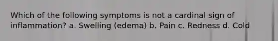 Which of the following symptoms is not a cardinal sign of inflammation? a. Swelling (edema) b. Pain c. Redness d. Cold