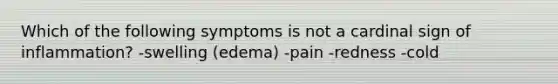 Which of the following symptoms is not a cardinal sign of inflammation? -swelling (edema) -pain -redness -cold