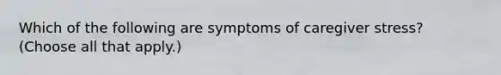 Which of the following are symptoms of caregiver stress? (Choose all that apply.)