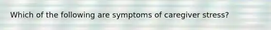 Which of the following are symptoms of caregiver stress?