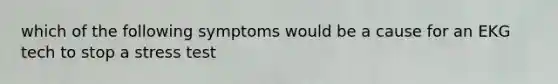 which of the following symptoms would be a cause for an EKG tech to stop a stress test