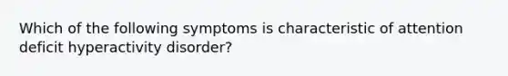 Which of the following symptoms is characteristic of attention deficit hyperactivity disorder?