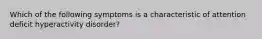 Which of the following symptoms is a characteristic of attention deficit hyperactivity disorder?