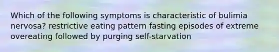 Which of the following symptoms is characteristic of bulimia nervosa? restrictive eating pattern fasting episodes of extreme overeating followed by purging self-starvation