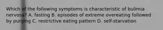 Which of the following symptoms is characteristic of bulimia nervosa? A. fasting B. episodes of extreme overeating followed by purging C. restrictive eating pattern D. self-starvation