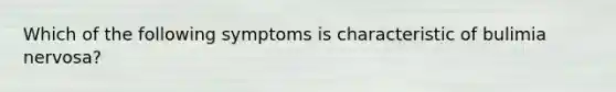 Which of the following symptoms is characteristic of bulimia nervosa?