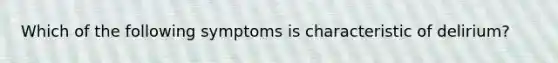 Which of the following symptoms is characteristic of delirium?