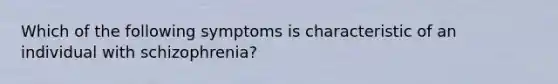 Which of the following symptoms is characteristic of an individual with schizophrenia?