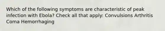 Which of the following symptoms are characteristic of peak infection with Ebola? Check all that apply: Convulsions Arthritis Coma Hemorrhaging