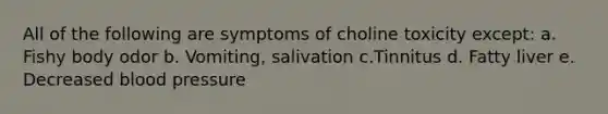 All of the following are symptoms of choline toxicity except: a. Fishy body odor b. Vomiting, salivation c.Tinnitus d. Fatty liver e. Decreased <a href='https://www.questionai.com/knowledge/kD0HacyPBr-blood-pressure' class='anchor-knowledge'>blood pressure</a>