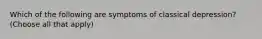 Which of the following are symptoms of classical depression? (Choose all that apply)