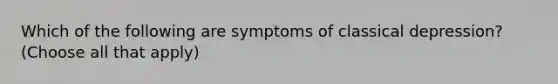 Which of the following are symptoms of classical depression? (Choose all that apply)