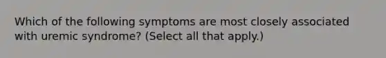 Which of the following symptoms are most closely associated with uremic syndrome? (Select all that apply.)