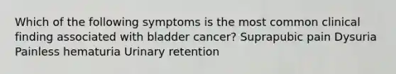 Which of the following symptoms is the most common clinical finding associated with bladder cancer? Suprapubic pain Dysuria Painless hematuria Urinary retention