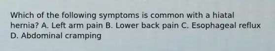 Which of the following symptoms is common with a hiatal hernia? A. Left arm pain B. Lower back pain C. Esophageal reflux D. Abdominal cramping