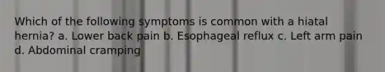 Which of the following symptoms is common with a hiatal hernia? a. Lower back pain b. Esophageal reflux c. Left arm pain d. Abdominal cramping