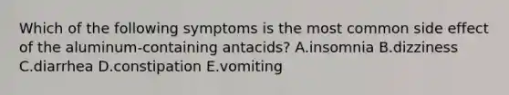 Which of the following symptoms is the most common side effect of the aluminum-containing antacids? A.insomnia B.dizziness C.diarrhea D.constipation E.vomiting