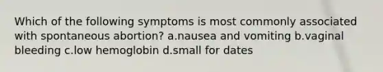 Which of the following symptoms is most commonly associated with spontaneous abortion? a.nausea and vomiting b.vaginal bleeding c.low hemoglobin d.small for dates