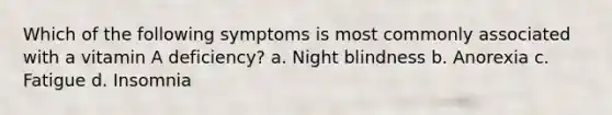 Which of the following symptoms is most commonly associated with a vitamin A deficiency? a. Night blindness b. Anorexia c. Fatigue d. Insomnia