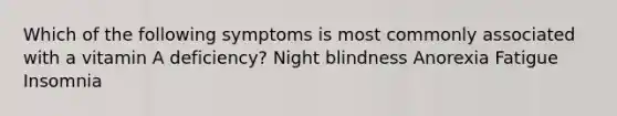 Which of the following symptoms is most commonly associated with a vitamin A deficiency? Night blindness Anorexia Fatigue Insomnia