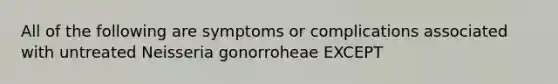 All of the following are symptoms or complications associated with untreated Neisseria gonorroheae EXCEPT