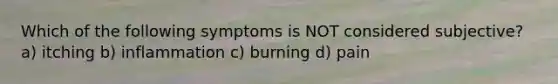 Which of the following symptoms is NOT considered subjective? a) itching b) inflammation c) burning d) pain