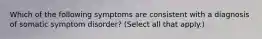 Which of the following symptoms are consistent with a diagnosis of somatic symptom disorder? (Select all that apply.)