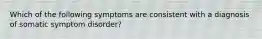 Which of the following symptoms are consistent with a diagnosis of somatic symptom disorder?