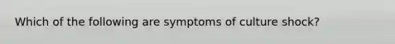 Which of the following are symptoms of culture shock?