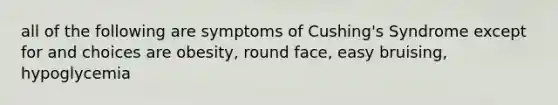 all of the following are symptoms of Cushing's Syndrome except for and choices are obesity, round face, easy bruising, hypoglycemia