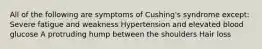 All of the following are symptoms of Cushing's syndrome except: Severe fatigue and weakness Hypertension and elevated blood glucose A protruding hump between the shoulders Hair loss