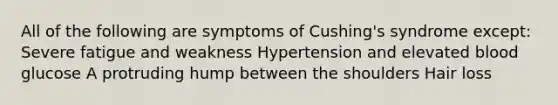 All of the following are symptoms of Cushing's syndrome except: Severe fatigue and weakness Hypertension and elevated blood glucose A protruding hump between the shoulders Hair loss