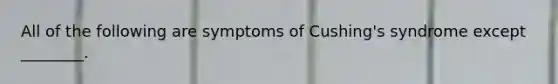 All of the following are symptoms of Cushing's syndrome except ________.