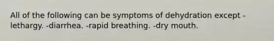 All of the following can be symptoms of dehydration except -lethargy. -diarrhea. -rapid breathing. -dry mouth.