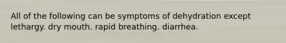 All of the following can be symptoms of dehydration except lethargy. dry mouth. rapid breathing. diarrhea.