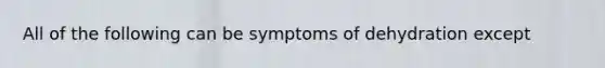 All of the following can be symptoms of dehydration except